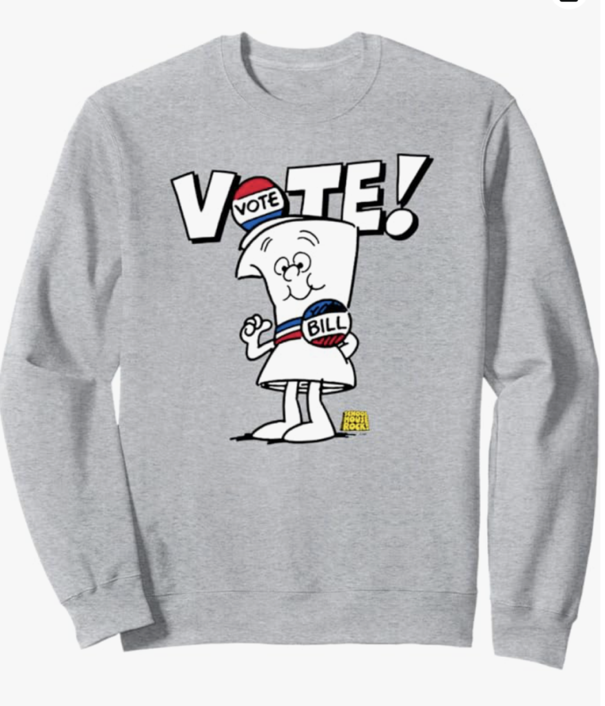 https://www.amazon.com/Schoolhouse-Rock-Vote-Bill-Sweatshirt/dp/B07HFMZV1N/ref=sr_1_2?crid=K243LJ6SWM43&dib=eyJ2IjoiMSJ9.VOA4XMCR_ug3hmxSImJBVO2oXocALMiVn1NjGUJLJVEDE-JzOxXkerPcS7diX_ciNaAMUrbUGYrzoLVQCaB-hKqkXM8WFP0jGHC0FhXqOzk2CKnqIPsnJq2rhyk7dyrBL6x6YZ39CelzkVSXe2kr4IcHF5OuvrRBOS4Mhn1hxtsWIcaxfdzU8mBeyeZw6f1VHFW0f_DkEoUGlsL_kjUr3pvnzAQCJtD0rq1_IbOj78g76_cMDOyAATZPP8jCgRfTCxDBeiuAOYzfCgEAkzm62cpJ4ae7aBXgGnZa_1qRyP4.BJlBANoRtxGRIiK0_aiVzeHEeGMRKGZrLrsB9TnKEYM&dib_tag=se&keywords=school%2Bhouse%2Brock%2Bcrewneck%2Bsweatshirt&qid=1730744597&sprefix=school%2Bhouse%2Brock%2Bcrewneck%2Bsweatshirt%2Caps%2C75&sr=8-2&customId=B078RZR8ZS&customizationToken=MC_Assembly_1%23B078RZR8ZS&th=1